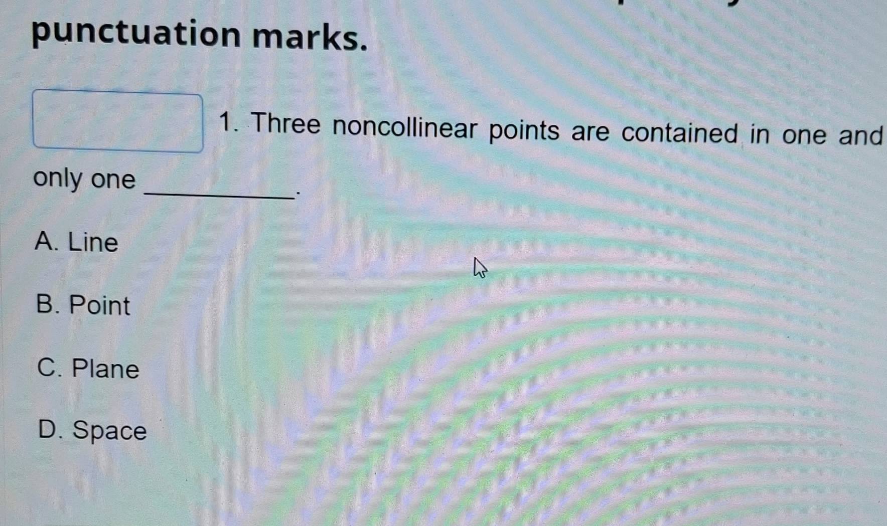 punctuation marks.
1. Three noncollinear points are contained in one and
only one_
A. Line
B. Point
C. Plane
D. Space