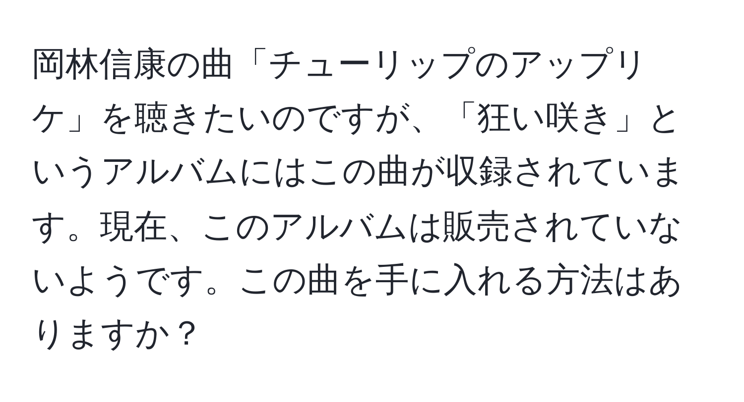 岡林信康の曲「チューリップのアップリケ」を聴きたいのですが、「狂い咲き」というアルバムにはこの曲が収録されています。現在、このアルバムは販売されていないようです。この曲を手に入れる方法はありますか？