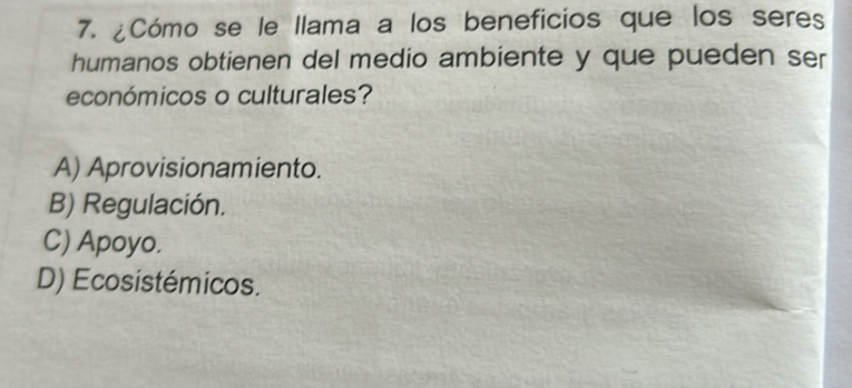 ¿Cómo se le llama a los beneficios que los seres
humanos obtienen del medio ambiente y que pueden ser
económicos o culturales?
A) Aprovisionamiento.
B) Regulación.
C) Apoyo.
D) Ecosistémicos.