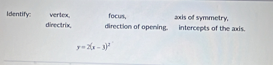 Identify: vertex, focus, axis of symmetry, 
directrix, direction of opening, intercepts of the axis.
y=2(x-3)^2