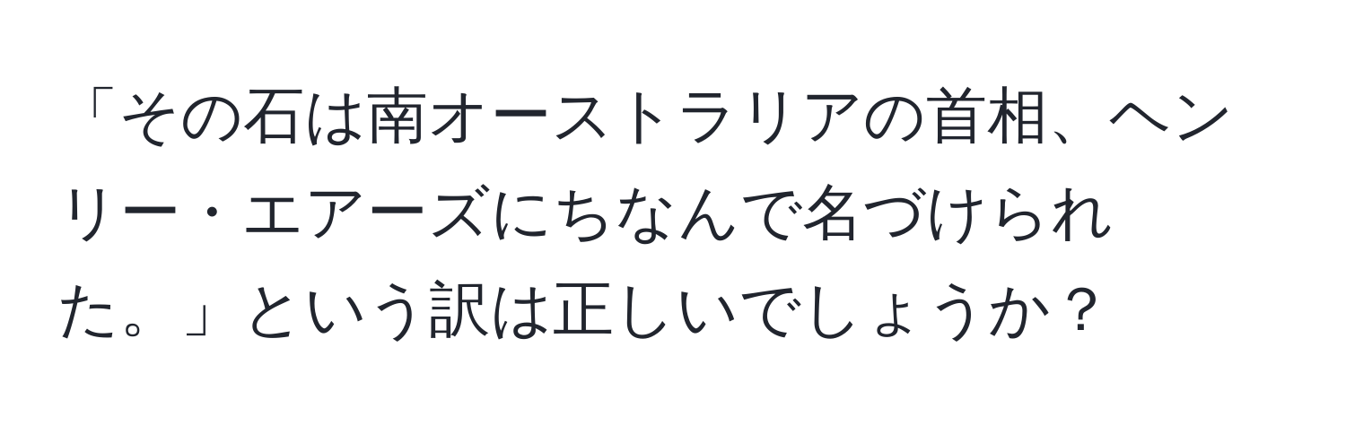 「その石は南オーストラリアの首相、ヘンリー・エアーズにちなんで名づけられた。」という訳は正しいでしょうか？