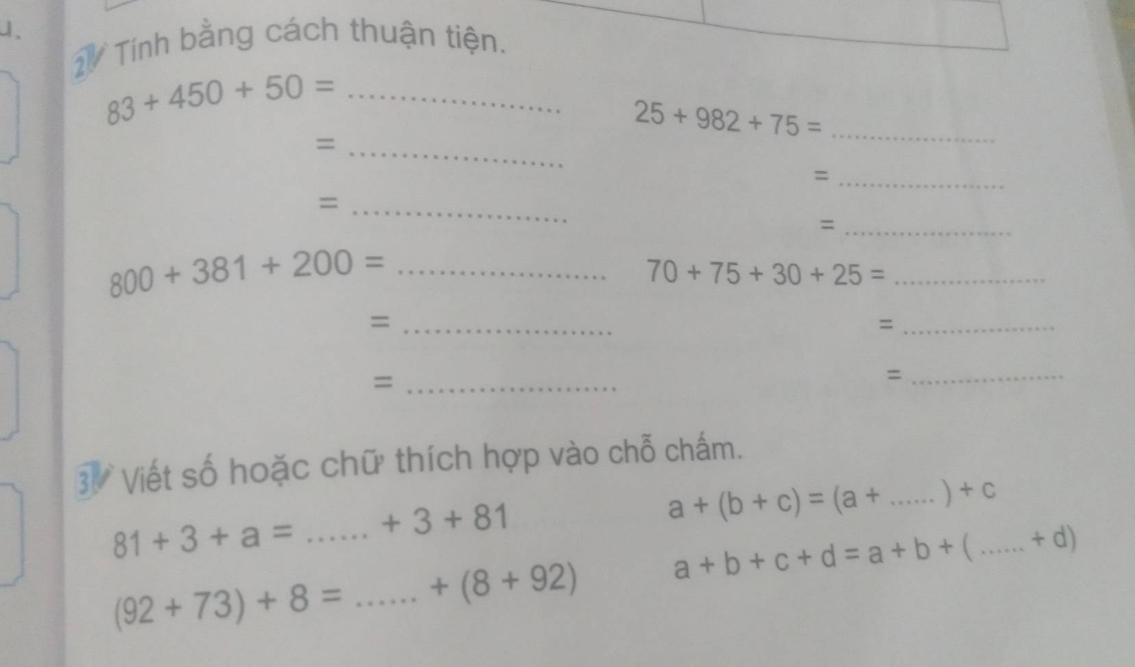 Tính bằng cách thuận tiện.
83+450+50= _ 
_ 25+982+75=
_= 
_= 
_= 
_= 
_ 800+381+200=
_ 70+75+30+25=
_= 
_= 
_= 
_ 
3. Viết số hoặc chữ thích hợp vào chỗ chấm.
+C
81+3+a=. _.+3+81
_ a+(b+c)=(a+
a+b+c+d=a+b+( _  +d)
(92+73)+8= _ +(8+92)