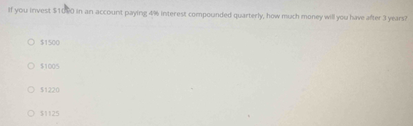 If you invest $1090 in an account paying 4% interest compounded quarterly, how much money will you have after 3 years?
$1500
$1005
$1220
$1125