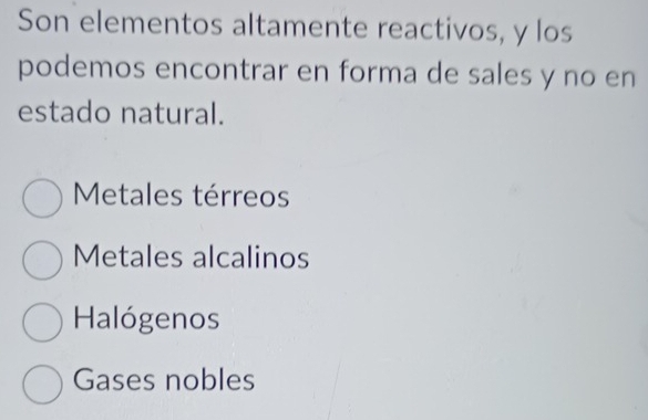 Son elementos altamente reactivos, y los
podemos encontrar en forma de sales y no en
estado natural.
Metales térreos
Metales alcalinos
Halógenos
Gases nobles