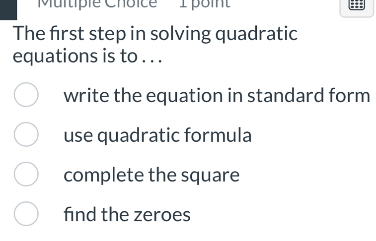 'Multiple Choice' I poin'
The frst step in solving quadratic
equations is to . . .
write the equation in standard form
use quadratic formula
complete the square
find the zeroes