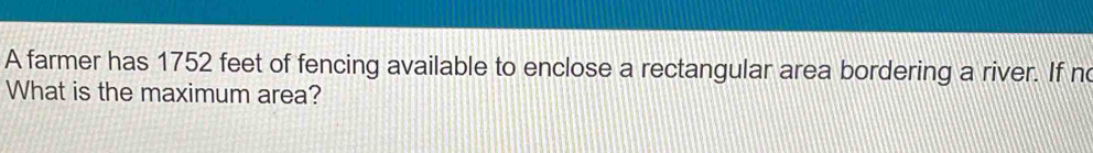 A farmer has 1752 feet of fencing available to enclose a rectangular area bordering a river. If no 
What is the maximum area?