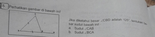 Perhatikan gambar di bawah ini!
Jika diketahui besar ∠ CBD adalah 125° , tentukan be
sar sudut bawah ini!
a. Sudut ∠ CAB
b. Sudut ∠ BCA