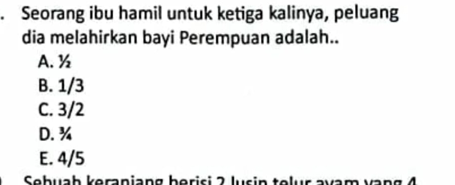 Seorang ibu hamil untuk ketiga kalinya, peluang
dia melahirkan bayi Perempuan adalah..
A. ½
B. 1/3
C. 3/2
D. ¾
E. 4/5
Sebuah keraniang berisi 2 lusin telur avam vạng 4