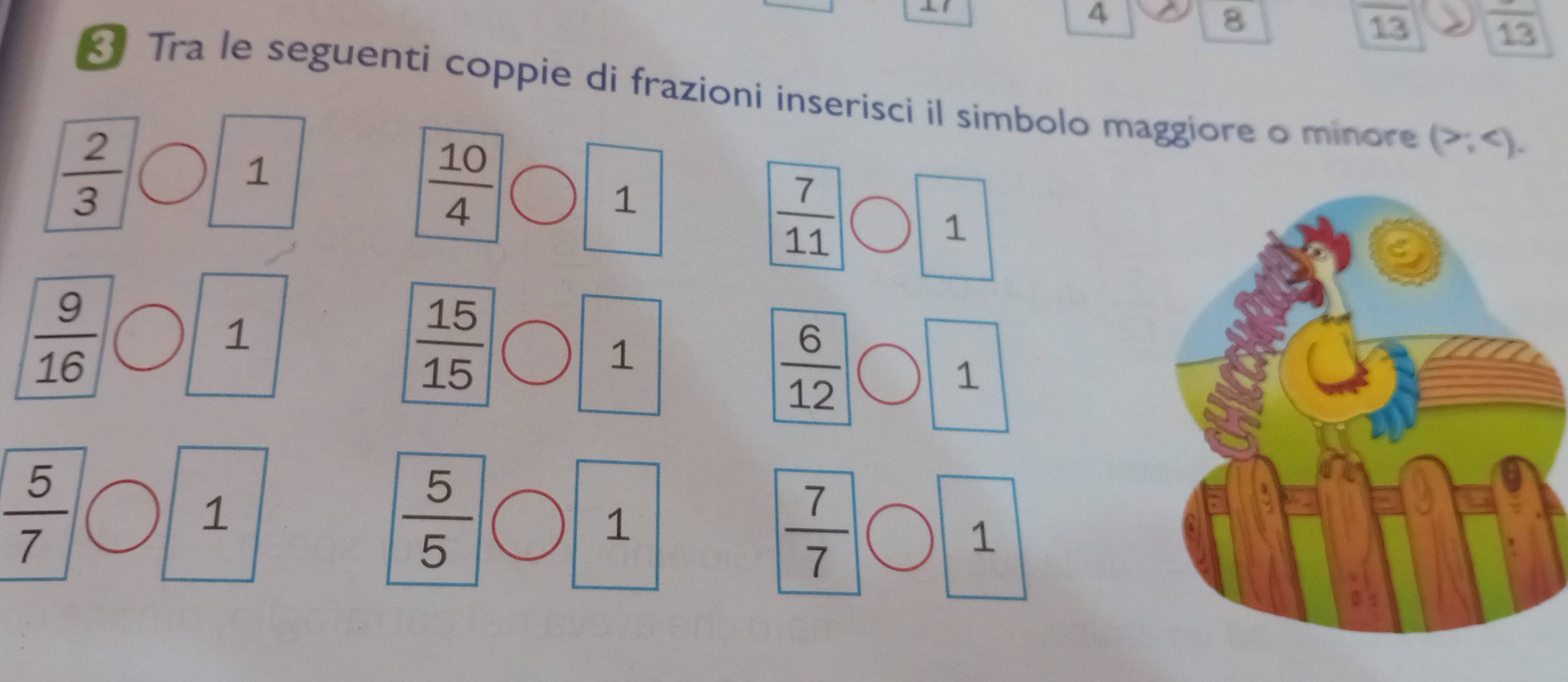 4 
8
overline 13
overline 13
Tra le seguenti coppie di frazioni inserisci il simbolo maggiore o minore (>; .
 2/3 
1
 10/4 
1
 7/11 
1
 9/16 
1
 15/15 
1
 6/12 
1
 5/7 
1
 5/5 
1
 7/7 
1