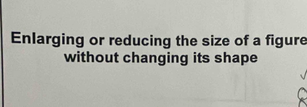 Enlarging or reducing the size of a figure 
without changing its shape