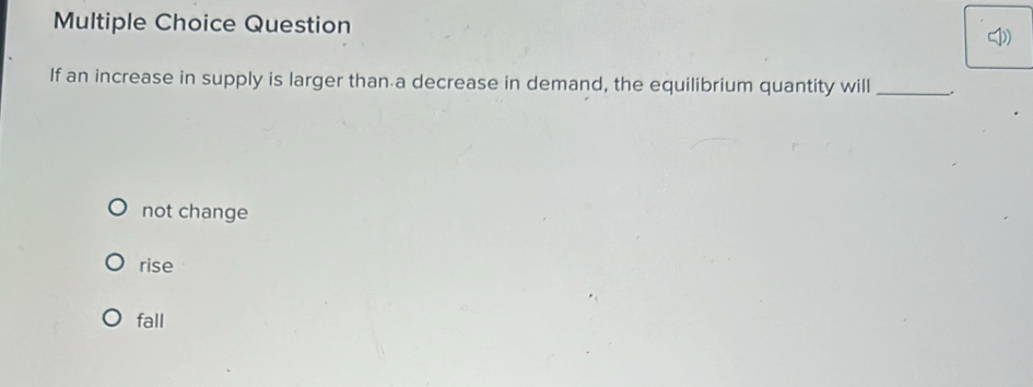 If an increase in supply is larger than a decrease in demand, the equilibrium quantity will _.
not change
rise
fall