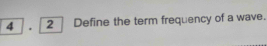 4 ] . [2 ] Define the term frequency of a wave.