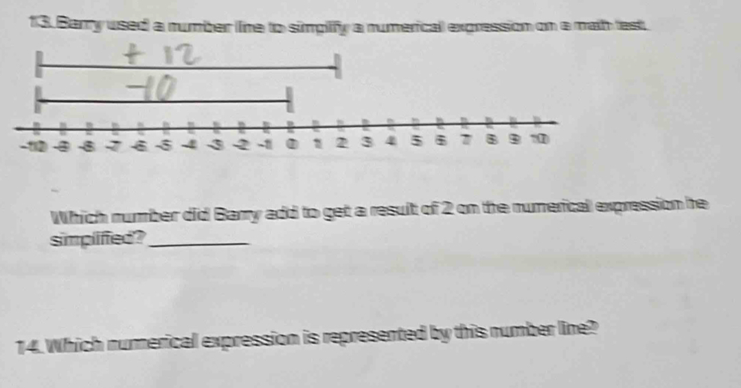 Barry used a number (ine to simplify a numericall expression on a math test 
Which number did Barry add to get a result of 2 on the numerical expression he 
simplified?_ 
14. Which numerical expression is represented by this number line?