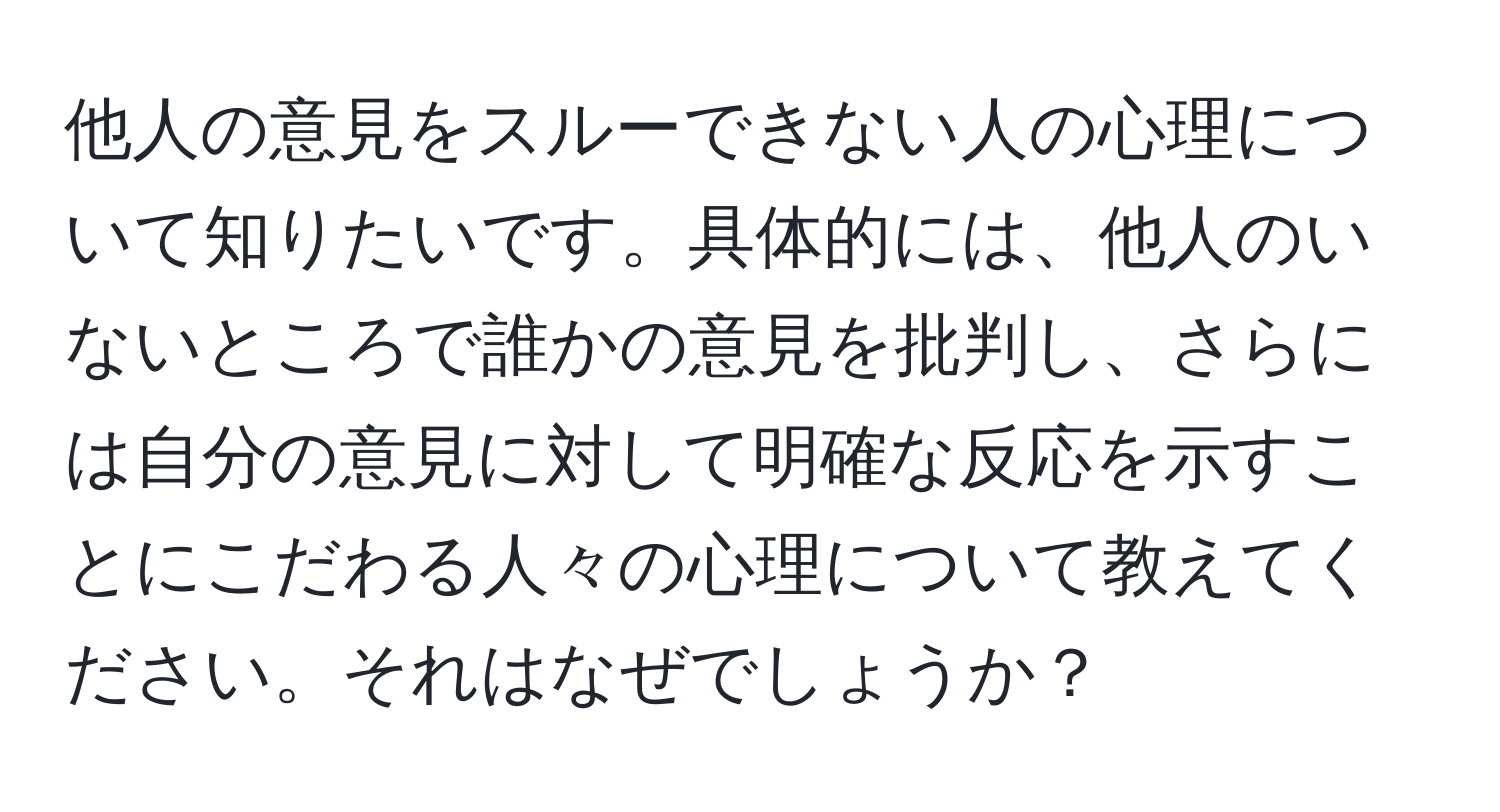 他人の意見をスルーできない人の心理について知りたいです。具体的には、他人のいないところで誰かの意見を批判し、さらには自分の意見に対して明確な反応を示すことにこだわる人々の心理について教えてください。それはなぜでしょうか？