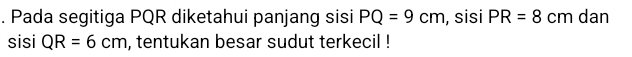 Pada segitiga PQR diketahui panjang sisi PQ=9cm , sisi PR=8cm dan 
sisi QR=6cm , tentukan besar sudut terkecil !