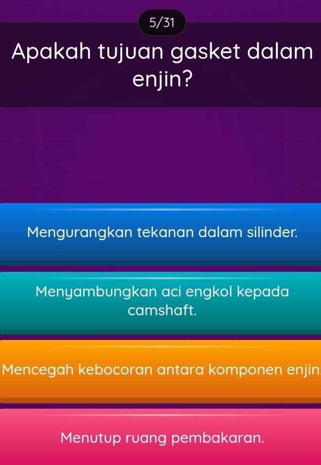 5/31
Apakah tujuan gasket dalam
enjin?
Mengurangkan tekanan dalam silinder.
Menyambungkan aci engkol kepada
camshaft.
Mencegah kebocoran antara komponen enjin
Menutup ruang pembakaran.