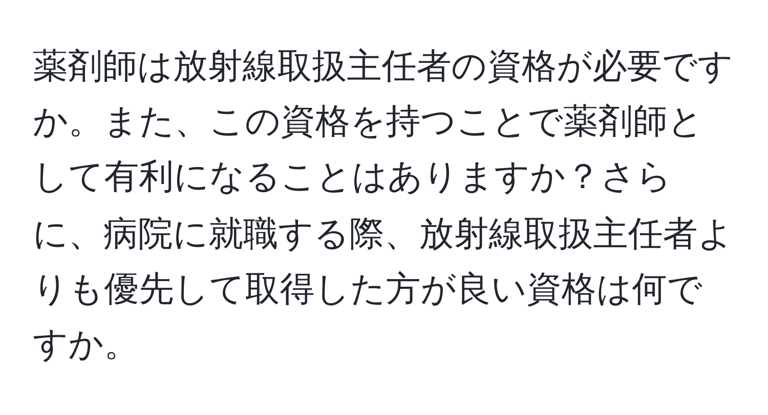 薬剤師は放射線取扱主任者の資格が必要ですか。また、この資格を持つことで薬剤師として有利になることはありますか？さらに、病院に就職する際、放射線取扱主任者よりも優先して取得した方が良い資格は何ですか。