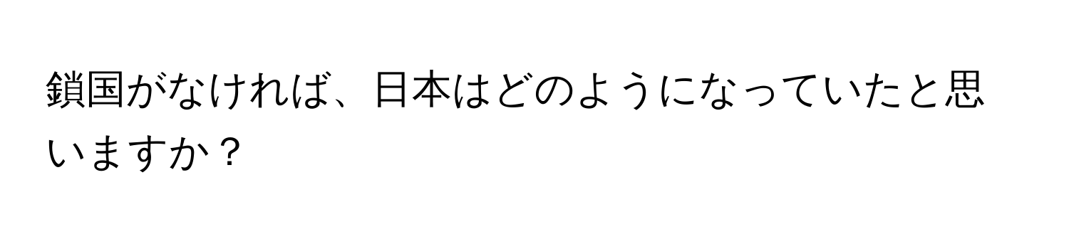 鎖国がなければ、日本はどのようになっていたと思いますか？