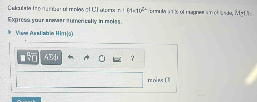 Calculate the number of moles of C1 atoms in 1.81* 10^(24) formula units of magnesium chloride, MgCl_2. 
Express your answer numerically in moles. 
View Available Hint(s)
sqrt[□](□ ) AΣφ ?
moles Cl