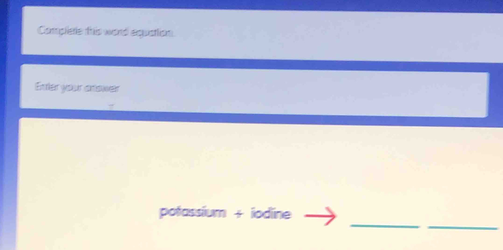 Camplere this word equation 
Enter your cnswer 
_ 
_ 
potassium + iodine