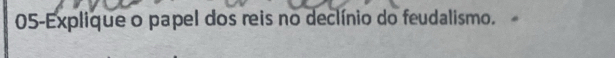 05-Explique o papel dos reis no declínio do feudalismo.