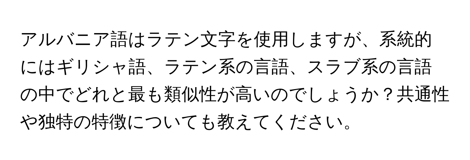 アルバニア語はラテン文字を使用しますが、系統的にはギリシャ語、ラテン系の言語、スラブ系の言語の中でどれと最も類似性が高いのでしょうか？共通性や独特の特徴についても教えてください。