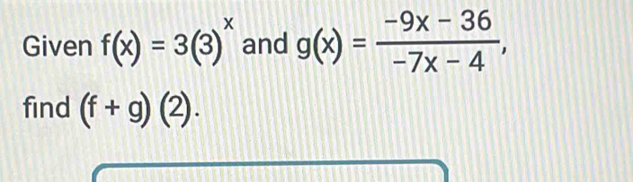 Given f(x)=3(3)^x and g(x)= (-9x-36)/-7x-4 , 
find (f+g)(2).