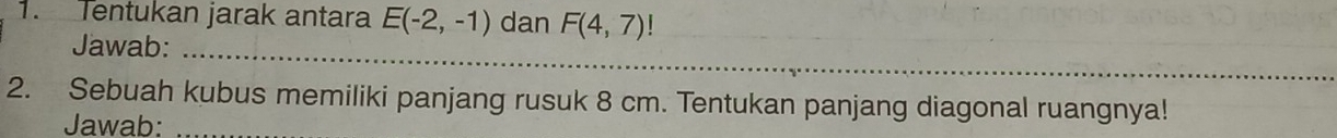 Tentukan jarak antara E(-2,-1) dan F(4,7)
Jawab:_ 
_ 
_ 
2. Sebuah kubus memiliki panjang rusuk 8 cm. Tentukan panjang diagonal ruangnya! 
Jawab:_