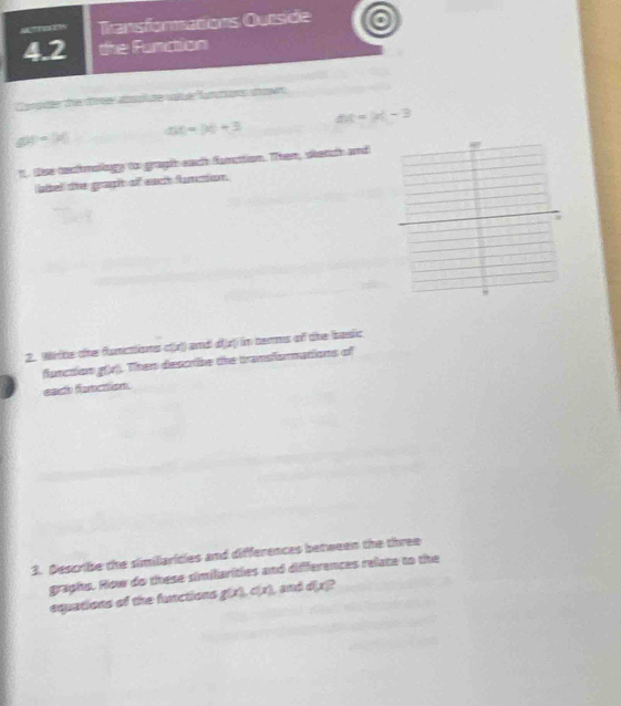 "fB Transformations Outside 
4.2 the Function 
Campte de dore alute vatué famroges dn
△ t=M-3
g(t)=3t a(t)!= +3
t. Sise cxcfratiogy to graghh eacth funattion. Them, sketith and 
ael the gaph of each furction 
2. Wiite the flunctions c(x) and dx) in terms of the basic 
function g(r). Then desoibe the transfornations of 
eah futction 
3. Describe the similarities and differences between the three 
graphs. How do these similarities and differences relate to the 
equations of the functions g(x), c(x) , and dịx?