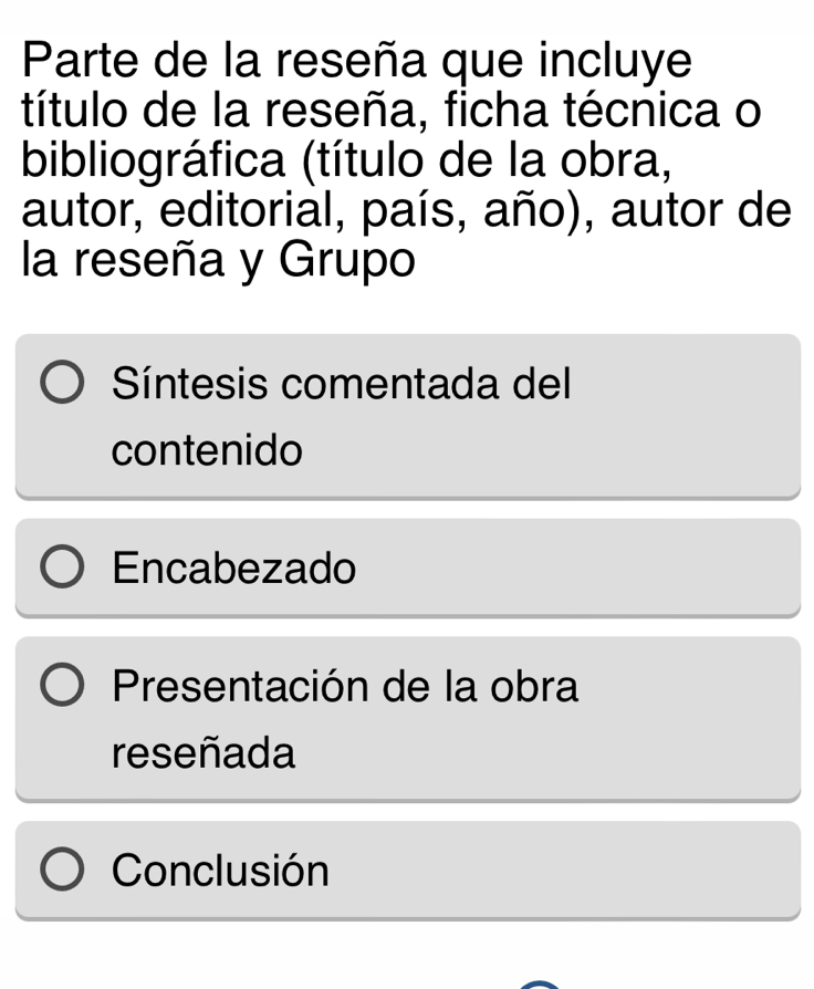 Parte de la reseña que incluye 
título de la reseña, ficha técnica o 
bibliográfica (título de la obra, 
autor, editorial, país, año), autor de 
la reseña y Grupo 
Síntesis comentada del 
contenido 
Encabezado 
Presentación de la obra 
reseñada 
Conclusión