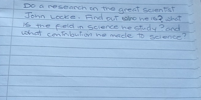 Do a research on the great scientist 
John Locke. Find out tho he is? what 
is the field in science he study? and 
what conTribution he made to science?