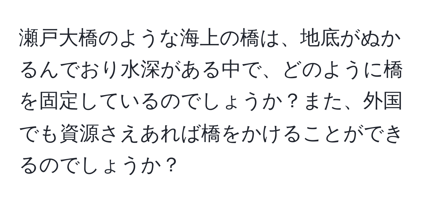 瀬戸大橋のような海上の橋は、地底がぬかるんでおり水深がある中で、どのように橋を固定しているのでしょうか？また、外国でも資源さえあれば橋をかけることができるのでしょうか？