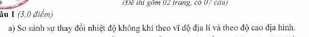 (Đề thị gồm 02 trang, có 07 câu) 
âu 1 (3, 0 điểm) 
a) So sánh sự thay đổi nhiệt độ không khí theo vĩ độ địa lí và theo độ cao địa hình.