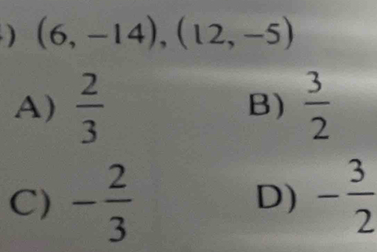 ) (6,-14),(12,-5)
A)  2/3   3/2 
B)
C) - 2/3  - 3/2 
D)