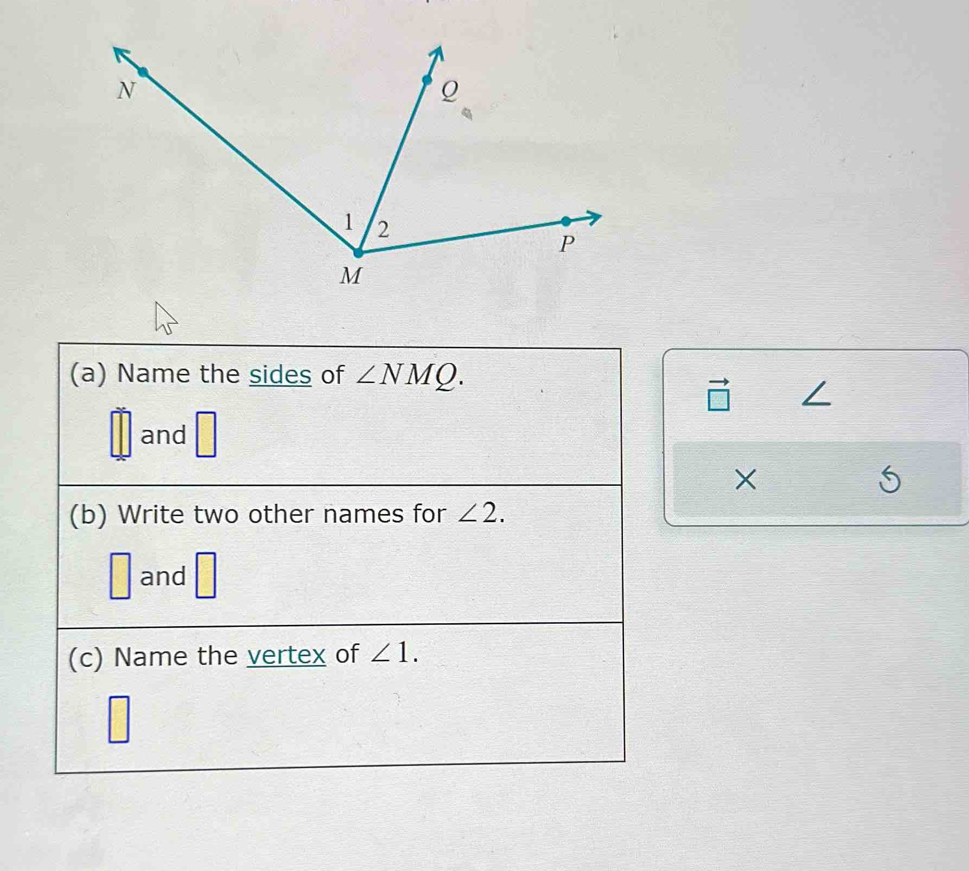 Name the sides of ∠ NMQ.
vector □ 
and 
× 
(b) Write two other names for ∠ 2. 
and 
(c) Name the vertex of ∠ 1.