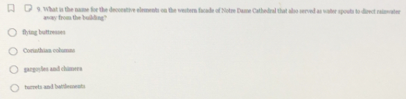 What is the name for the decorative elements on the western facade of Notre Dame Cathedral that also served as water spouts to direct rainwater
away from the building?
flying buttresses
Corinthian columns
gargoyles and chimera
turrets and battlements