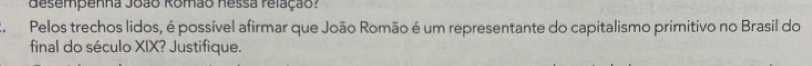 desempenha João Romão nessa felação? 
2. Pelos trechos lidos, é possível afirmar que João Romão é um representante do capitalismo primitivo no Brasil do 
final do século XIX? Justifique.