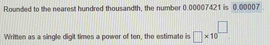 Rounded to the nearest hundred thousandth, the number 0.00007421 is 0.00007. 
Written as a single digit times a power of ten, the estimate is □ * 10^(□).