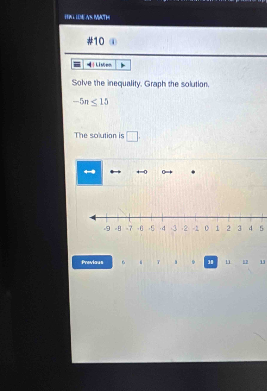 HIG IDEAS MATH 
#10 
Listen 
Solve the inequality. Graph the solution.
-5n≤ 15
The solution is □.
5
Previous 5 6 7 u 9 10 11 12 13