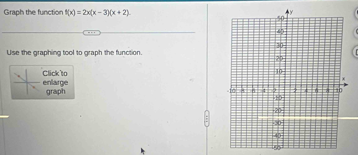 Graph the function f(x)=2x(x-3)(x+2). 
Use the graphing tool to graph the function. 
Click to 
enlarge 
graph 
lso