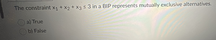 The constraint x_1+x_2+x_3≤ 3 in a BIP represents mutually exclusive alternatives.
a) True
b) False