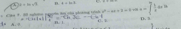 A. 2+ln sqrt(3). B. 4+ln 3. C. 2+1110
Câu 7. Số nghiệm nguyên âm của phương trình x^3-ax+2=0 với a=∈tlimits _1^((3n)frac 1)xdx là
A. 0. B. 1. C. 2. D. 3.
2