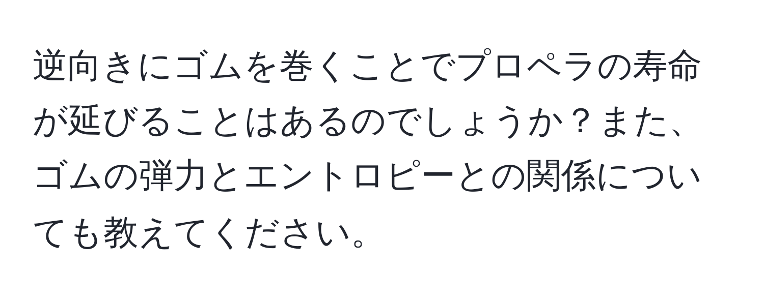 逆向きにゴムを巻くことでプロペラの寿命が延びることはあるのでしょうか？また、ゴムの弾力とエントロピーとの関係についても教えてください。