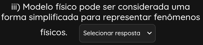 iii) Modelo físico pode ser considerada uma 
forma simplificada para representar fenômenos 
físicos. Selecionar resposta