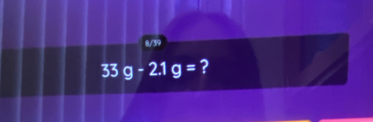 8/39
33g-2.1g= ?