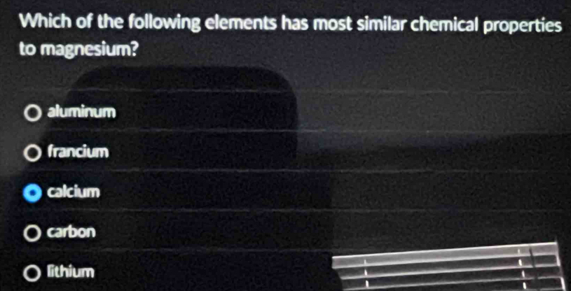 Which of the following elements has most similar chemical properties
to magnesium?
aluminum
francium
calcium
carbon
lithium