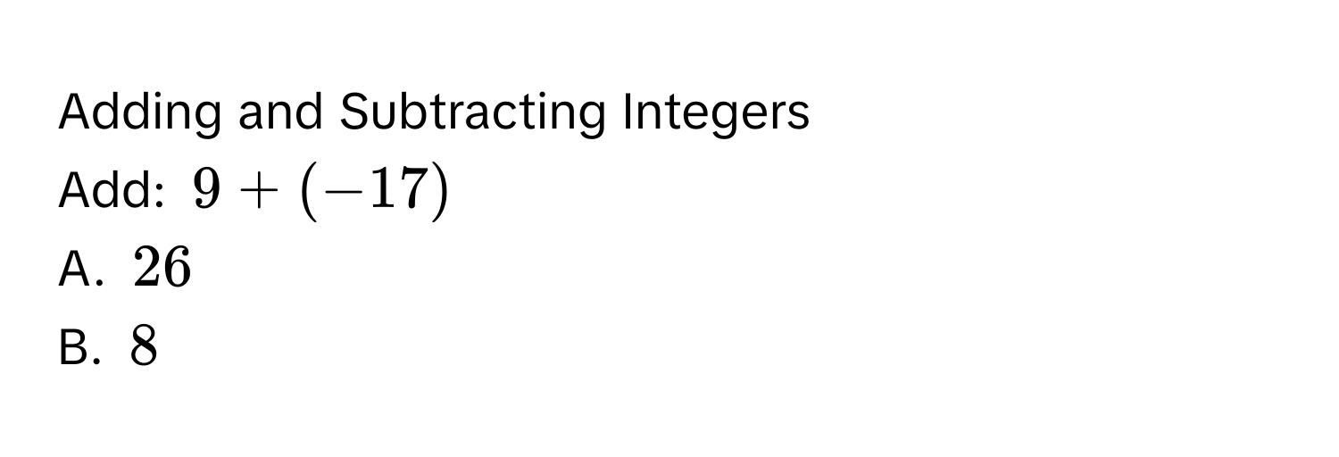 Adding and Subtracting Integers 
Add: $9 + (-17)$
A. $26$
B. $8$