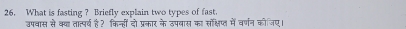 What is fasting ? Briefly explain two types of fast. 
उपवास से बव तात्पर्व है? किन्हीं दो प्रकार के उपवास का सोक्षिप्त में वर्णन कोजिए।