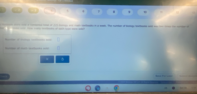 4 5 6 7 8 9 10 11 12 13 
texbook store sold a combined total of 225 biology and math textbooks in a week. The number of biology textbooks sold was two times the number of 
doks sold. How many textbooks of each type were sold? 
Number of biology textbooks sold: 
Number of math textbooks sold: 
× 5
Save For Later Satmir Aspa 
0 19