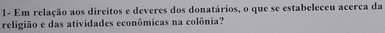 1- Em relação aos direitos e deveres dos donatários, o que se estabeleceu acerca da 
religião e das atividades econômicas na colônia?